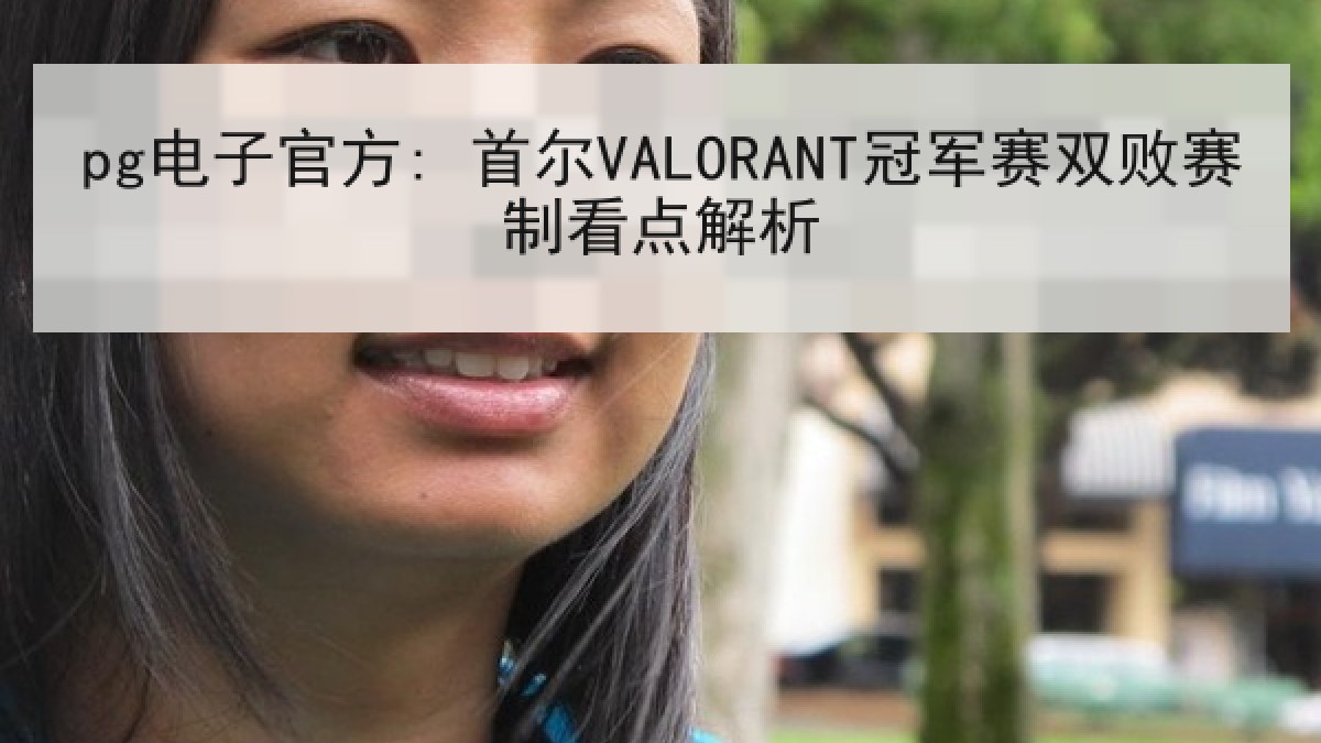 pg电子官方: 首尔VALORANT冠军赛双败赛制看点解析 pg电子官方: 首尔VALORANT冠军赛双败赛制看点解析