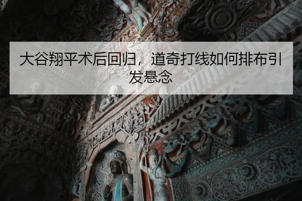 大谷翔平术后回归，道奇打线如何排布引发悬念