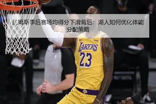 詹姆斯季后赛场均得分下滑背后：湖人如何优化体能分配策略