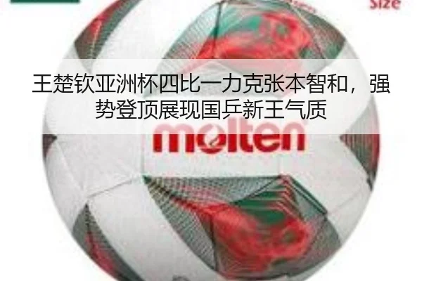 王楚钦亚洲杯四比一力克张本智和，强势登顶展现国乒新王气质