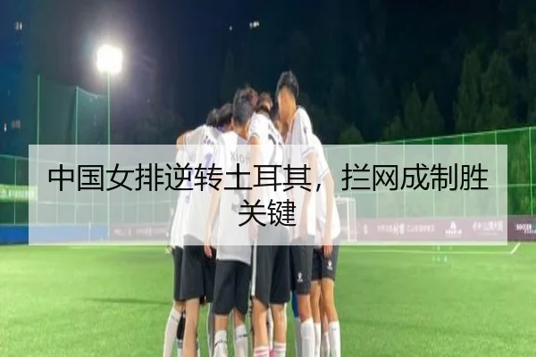 中国女排逆转土耳其，拦网成制胜关键