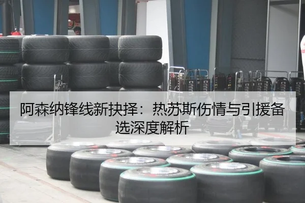 阿森纳锋线新抉择：热苏斯伤情与引援备选深度解析