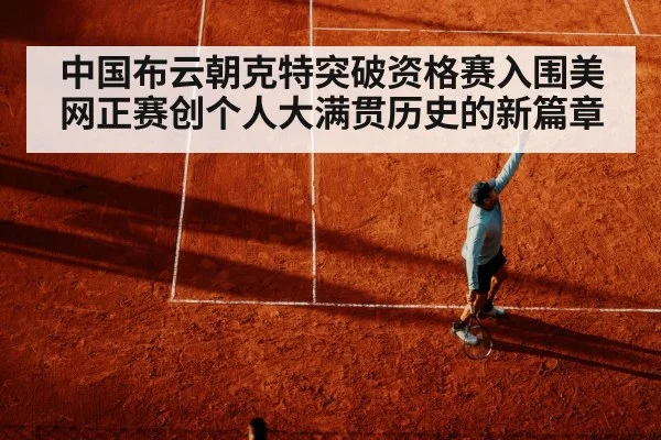 中国布云朝克特突破资格赛入围美网正赛创个人大满贯历史的新篇章