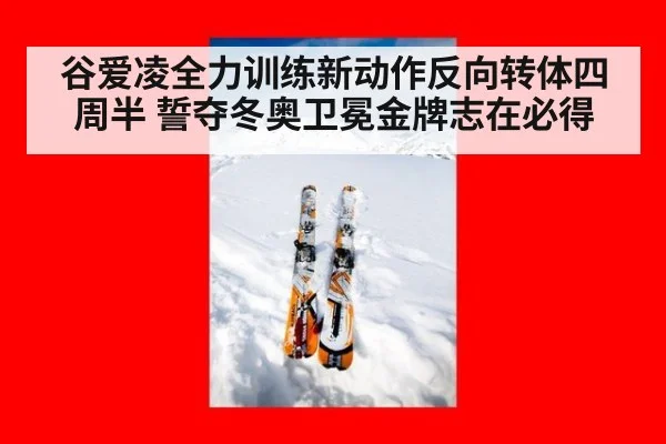 谷爱凌全力训练新动作反向转体四周半 誓夺冬奥卫冕金牌志在必得