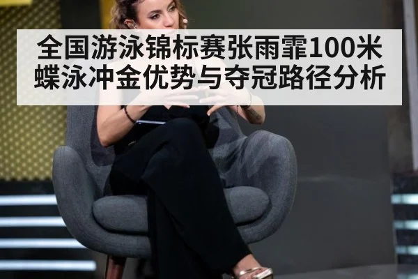 全国游泳锦标赛张雨霏100米蝶泳冲金优势与夺冠路径分析