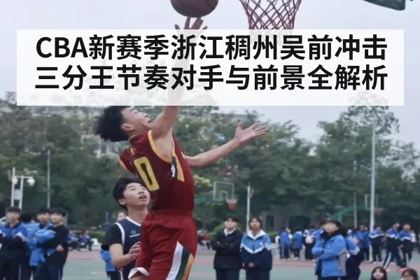 CBA新赛季浙江稠州吴前冲击三分王节奏对手与前景全解析
